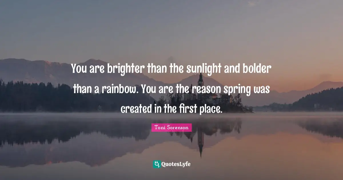 You are brighter than the sunlight and bolder than a rainbow. You are the reason spring was created in the first place.