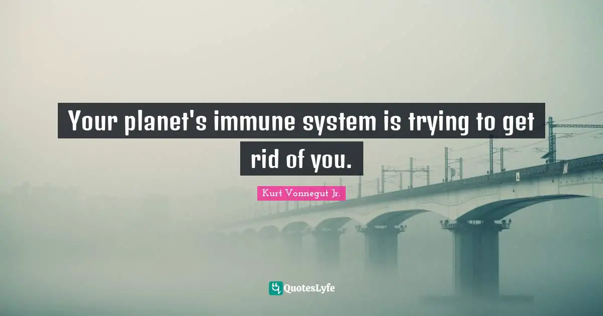 Your planet's immune system is trying to get rid of you.