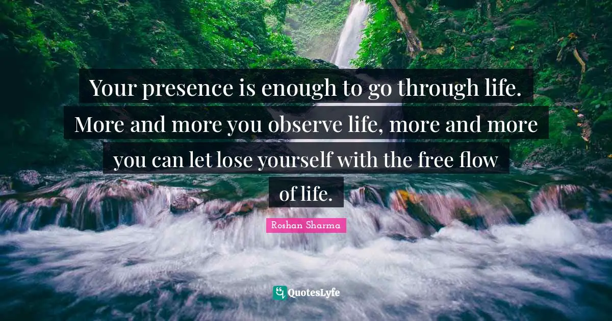 Observe Quotes: "Your presence is enough to go through life. More and more you observe life, more and more you can let lose yourself with the free flow of life."
