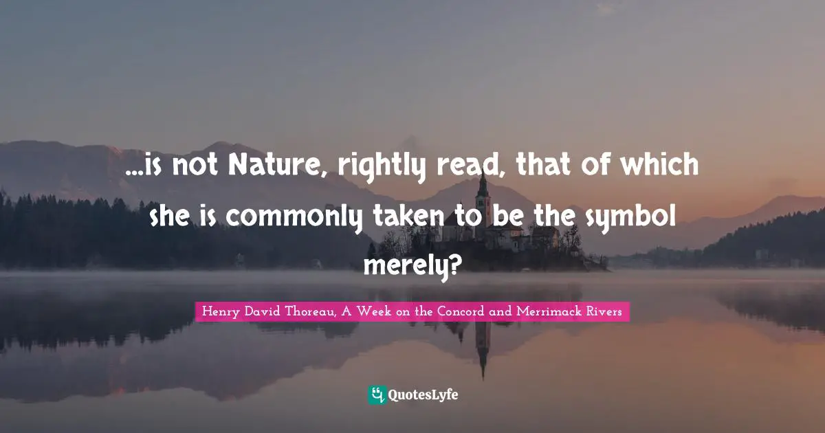 ...is not Nature, rightly read, that of which she is commonly taken to be the symbol merely?