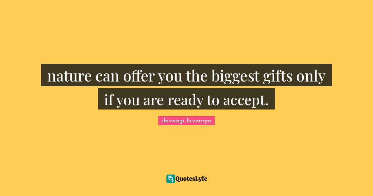 nature can offer you the biggest gifts only if you are ready to accept.