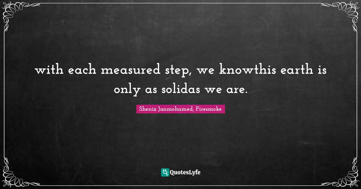 with each measured step, we knowthis earth is only as solidas we are.