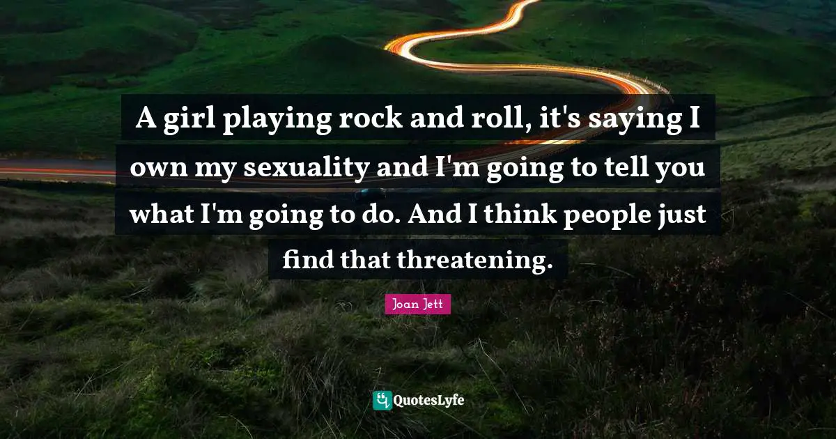 Joan Jett Quotes: "A girl playing rock and roll, it's saying I own my sexuality and I'm going to tell you what I'm going to do. And I think people just find that threatening."