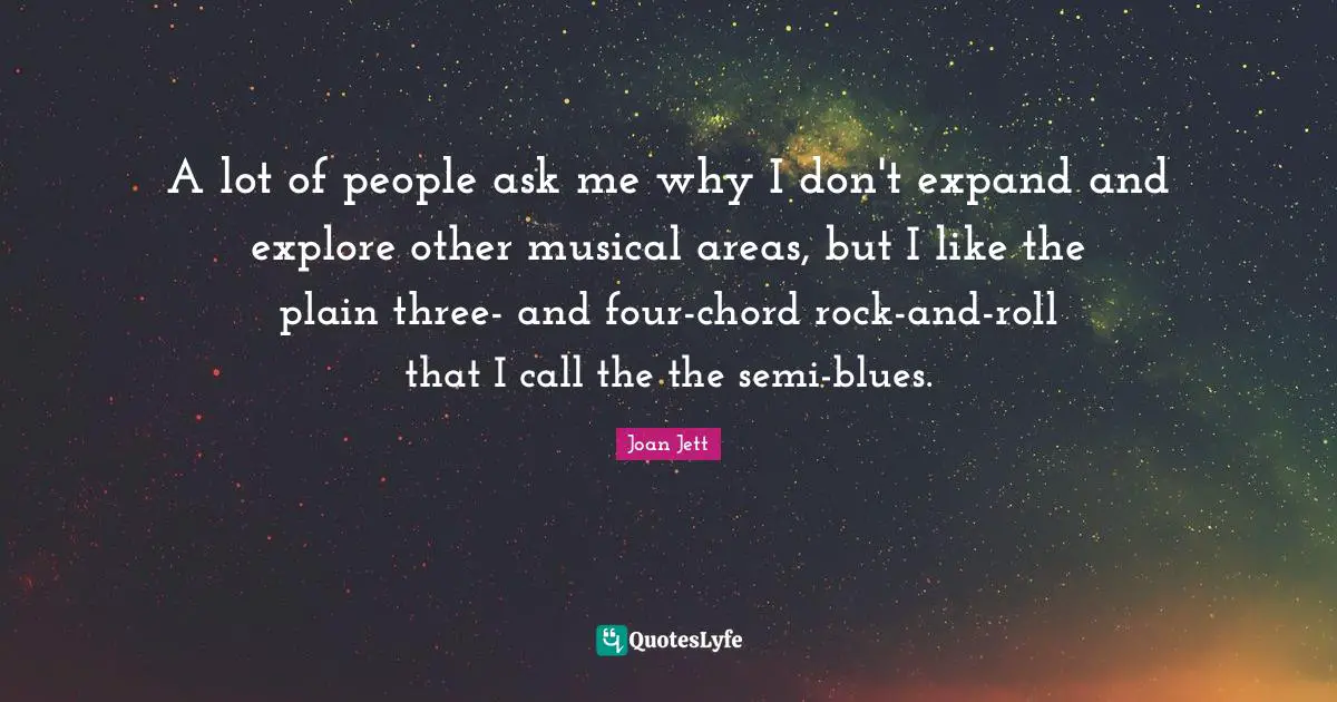 A lot of people ask me why I don't expand and explore other musical areas, but I like the plain three- and four-chord rock-and-roll that I call the the semi-blues.