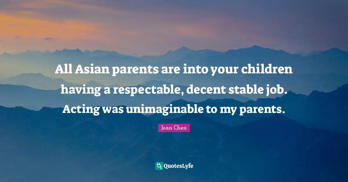 Unimaginable Quotes: "All Asian parents are into your children having a respectable, decent stable job. Acting was unimaginable to my parents."