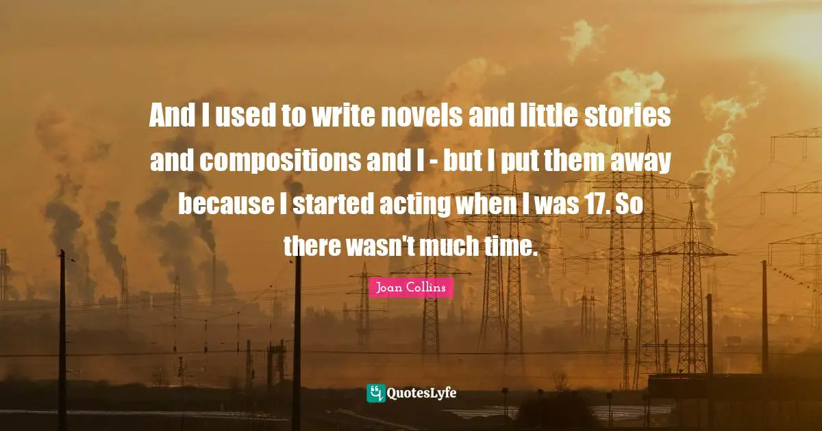 Joan Collins Quotes: "And I used to write novels and little stories and compositions and I - but I put them away because I started acting when I was 17. So there wasn't much time."