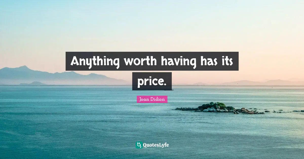 Joan Didion Quotes: "Anything worth having has its price."