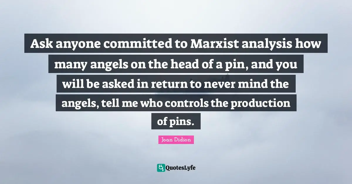 Joan Didion Quotes: "Ask anyone committed to Marxist analysis how many angels on the head of a pin, and you will be asked in return to never mind the angels, tell me who controls the production of pins."