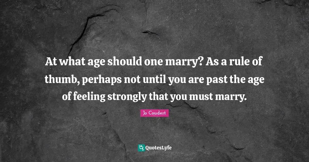 At what age should one marry? As a rule of thumb, perhaps not until you are past the age of feeling strongly that you must marry.