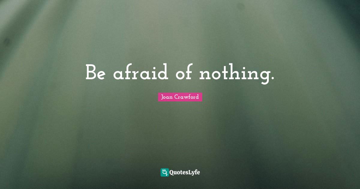 Be afraid of nothing.