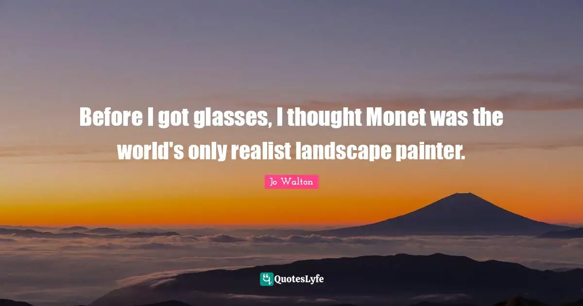 Before I got glasses, I thought Monet was the world's only realist landscape painter.