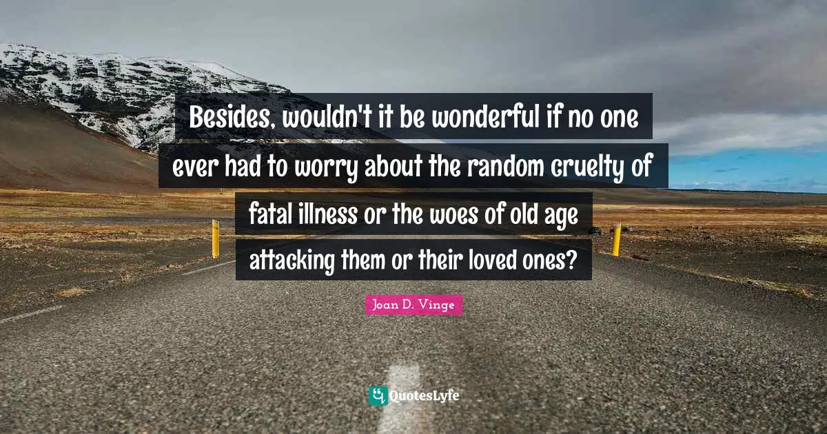 Besides, wouldn't it be wonderful if no one ever had to worry about the random cruelty of fatal illness or the woes of old age attacking them or their loved ones?