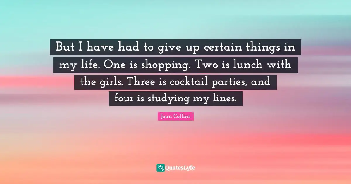 Cocktail Parties Quotes: "But I have had to give up certain things in my life. One is shopping. Two is lunch with the girls. Three is cocktail parties, and four is studying my lines."