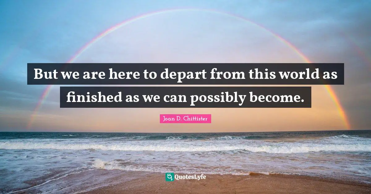 Joan D. Chittister Quotes: "But we are here to depart from this world as finished as we can possibly become."