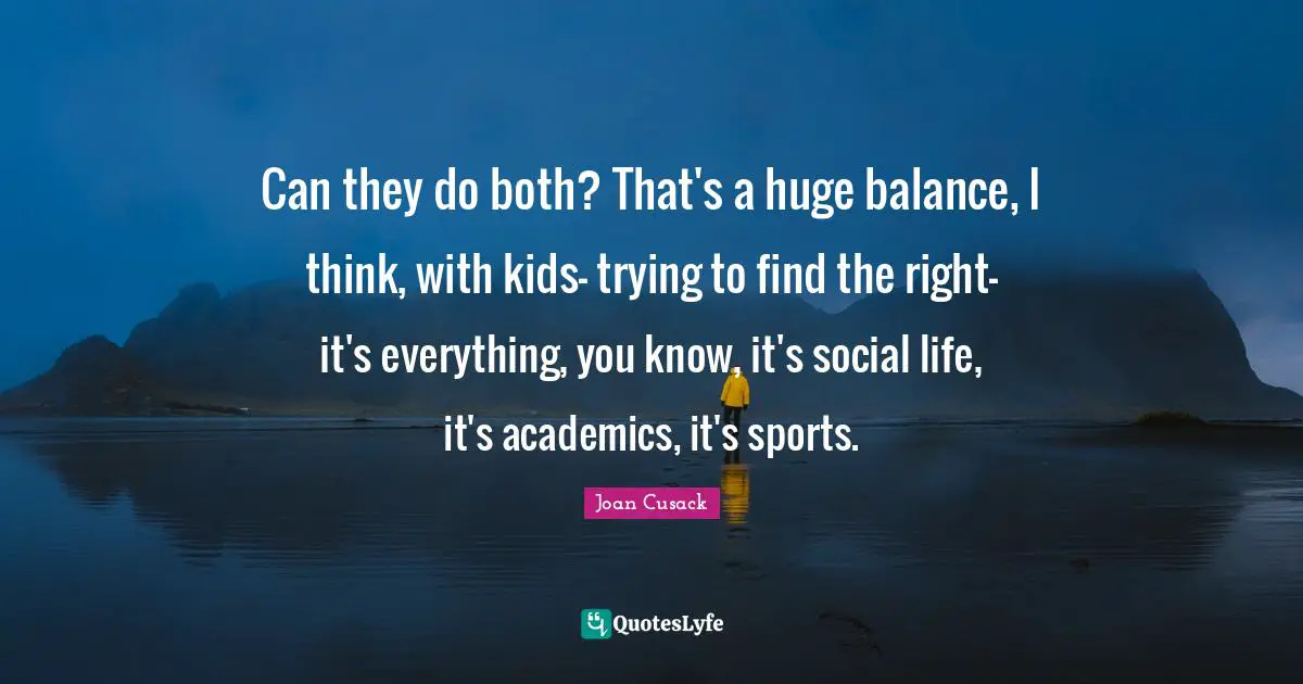Can they do both? That's a huge balance, I think, with kids- trying to find the right- it's everything, you know, it's social life, it's academics, it's sports.
