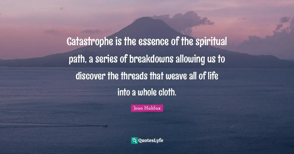 Series Quotes: "Catastrophe is the essence of the spiritual path, a series of breakdowns allowing us to discover the threads that weave all of life into a whole cloth."