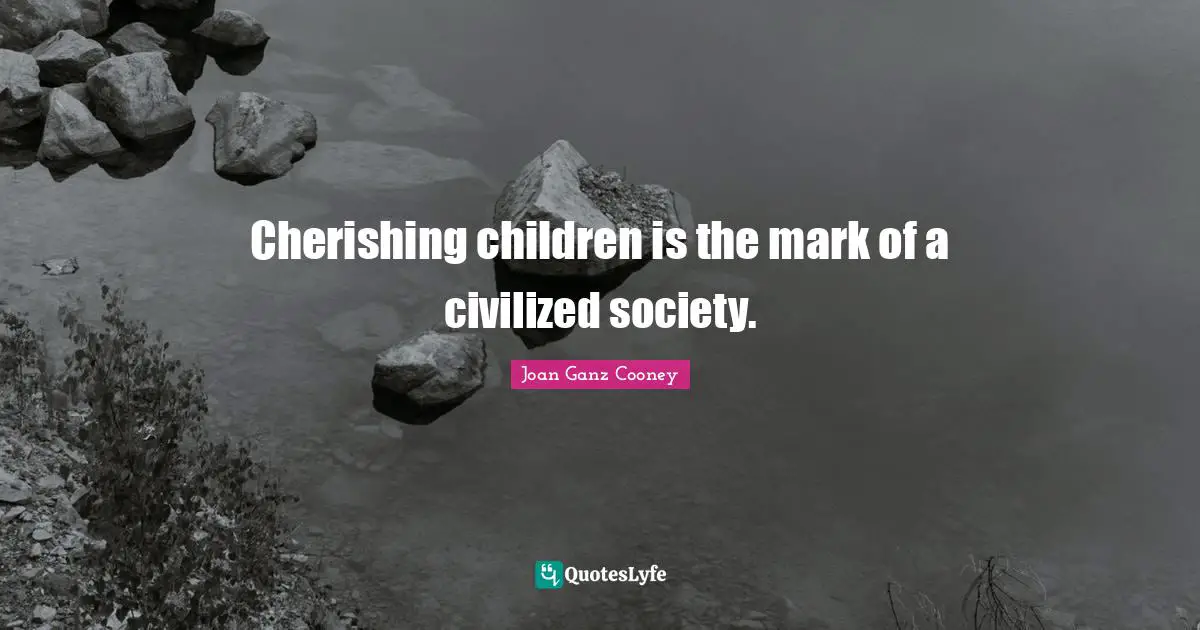 Cherishing children is the mark of a civilized society.