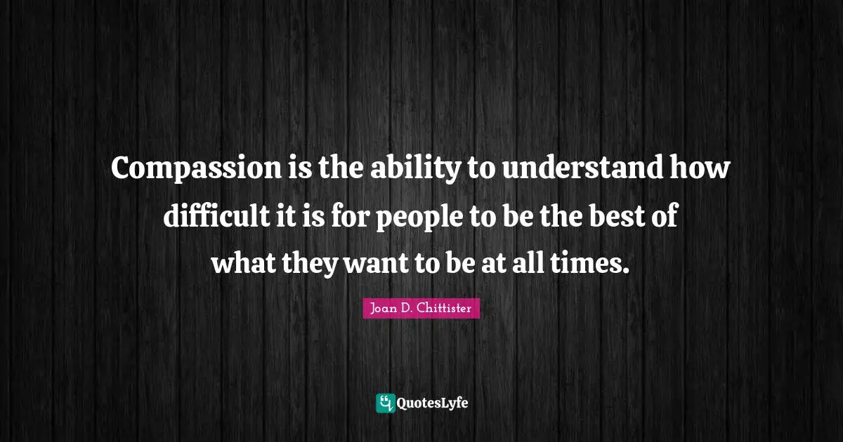 Joan D. Chittister Quotes: "Compassion is the ability to understand how difficult it is for people to be the best of what they want to be at all times."