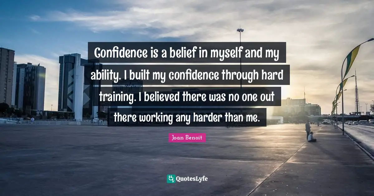 Belief Confidence Quotes: "Confidence is a belief in myself and my ability. I built my confidence through hard training. I believed there was no one out there working any harder than me."