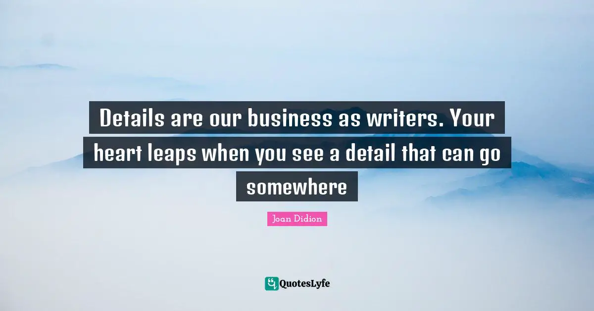 Joan Didion Quotes: "Details are our business as writers. Your heart leaps when you see a detail that can go somewhere"