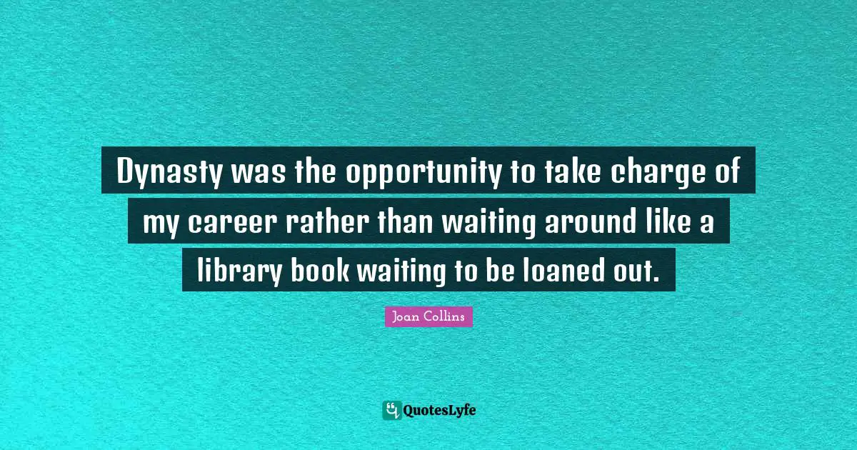 Joan Collins Quotes: "Dynasty was the opportunity to take charge of my career rather than waiting around like a library book waiting to be loaned out."