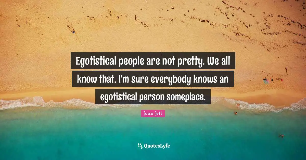 Joan Jett Quotes: "Egotistical people are not pretty. We all know that, I'm sure everybody knows an egotistical person someplace."
