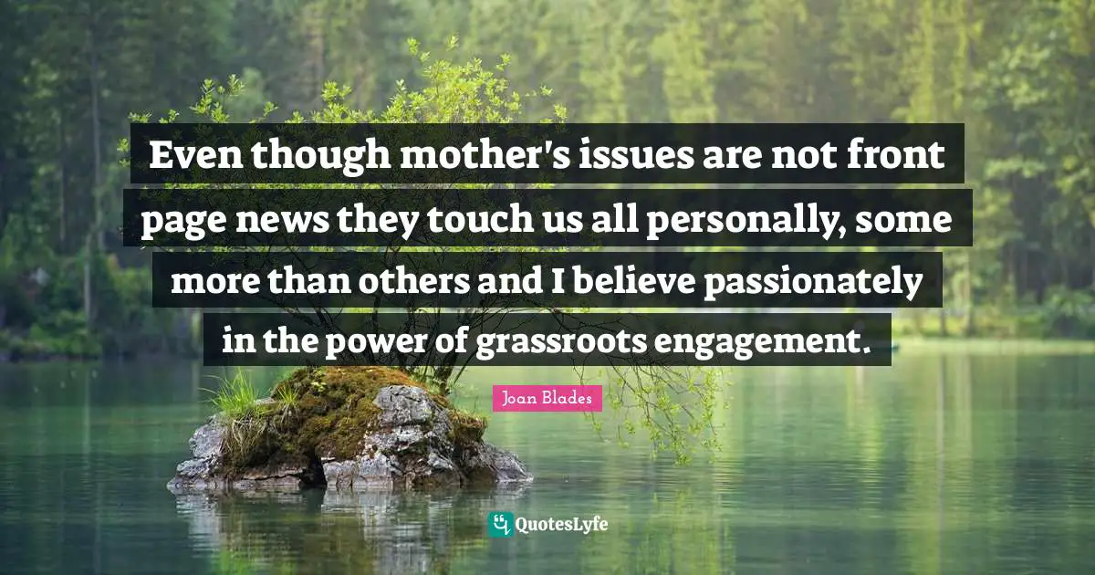 Even though mother's issues are not front page news they touch us all personally, some more than others and I believe passionately in the power of grassroots engagement.
