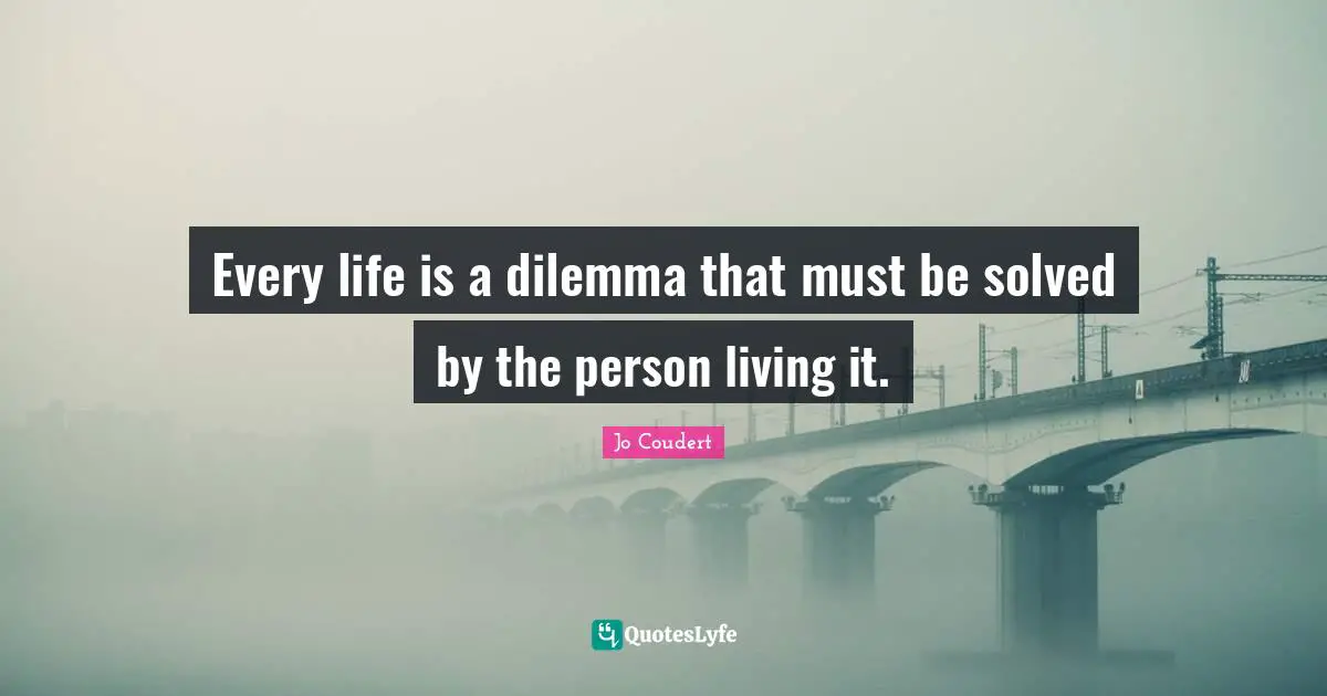 Every life is a dilemma that must be solved by the person living it.
