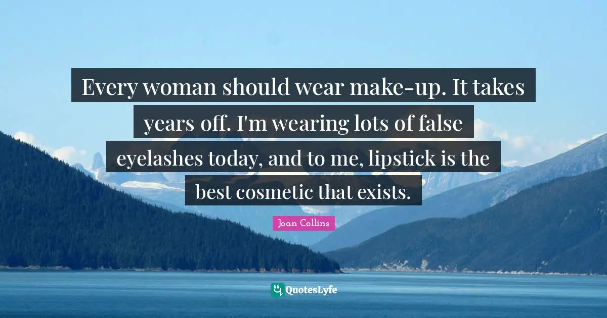 Every woman should wear make-up. It takes years off. I'm wearing lots of false eyelashes today, and to me, lipstick is the best cosmetic that exists.