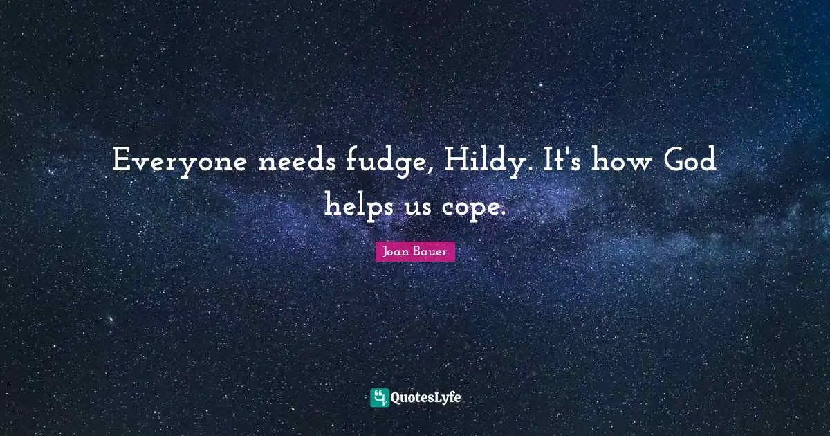 Everyone needs fudge, Hildy. It's how God helps us cope.