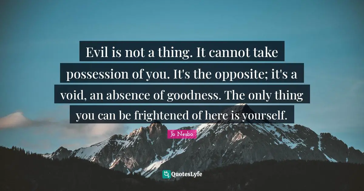 Evil is not a thing. It cannot take possession of you. It's the opposite; it's a void, an absence of goodness. The only thing you can be frightened of here is yourself.