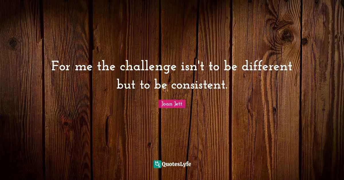 Joan Jett Quotes: "For me the challenge isn't to be different but to be consistent."