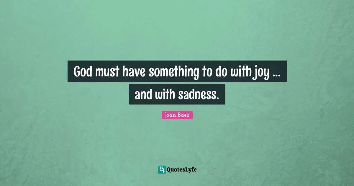 Joan Baez Quotes: "God must have something to do with joy ... and with sadness."