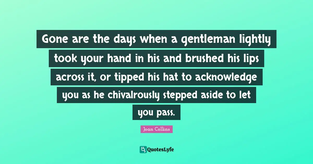 Gone are the days when a gentleman lightly took your hand in his and brushed his lips across it, or tipped his hat to acknowledge you as he chivalrously stepped aside to let you pass.