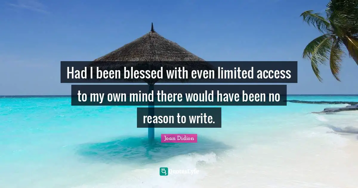Joan Didion Quotes: "Had I been blessed with even limited access to my own mind there would have been no reason to write."