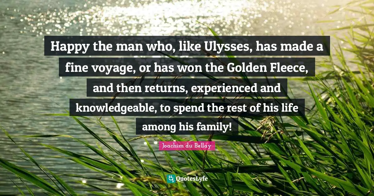 Happy the man who, like Ulysses, has made a fine voyage, or has won the Golden Fleece, and then returns, experienced and knowledgeable, to spend the rest of his life among his family!