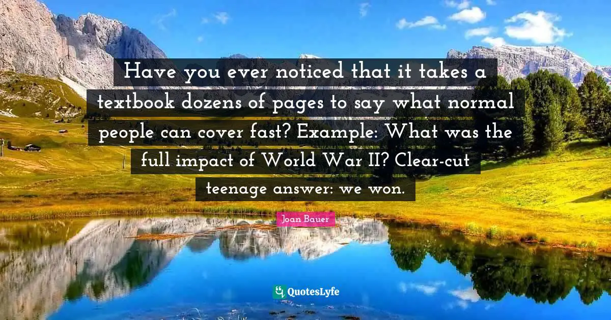Have you ever noticed that it takes a textbook dozens of pages to say what normal people can cover fast? Example: What was the full impact of World War II? Clear-cut teenage answer: we won.