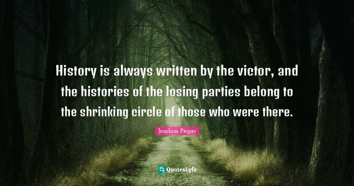 Joachim Peiper Quotes: History is always written by the victor, and the histories of the losing parties belong to the shrinking circle of those who were there.