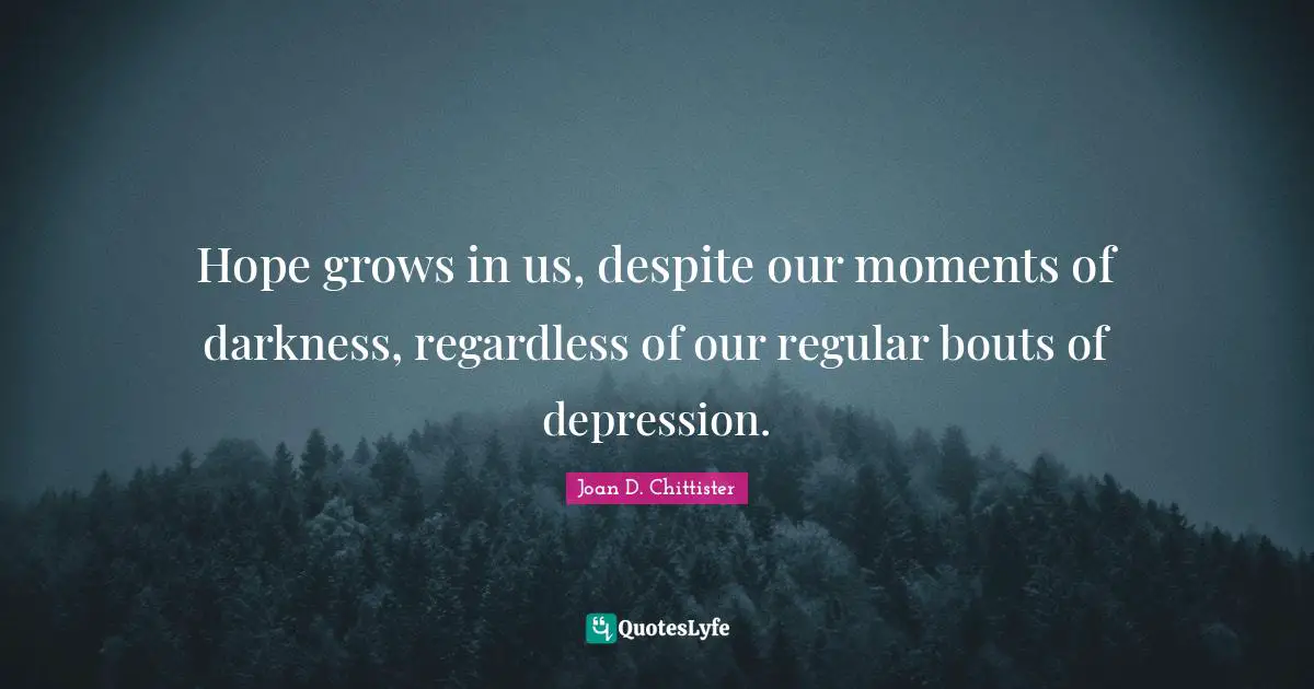 Hope grows in us, despite our moments of darkness, regardless of our regular bouts of depression.