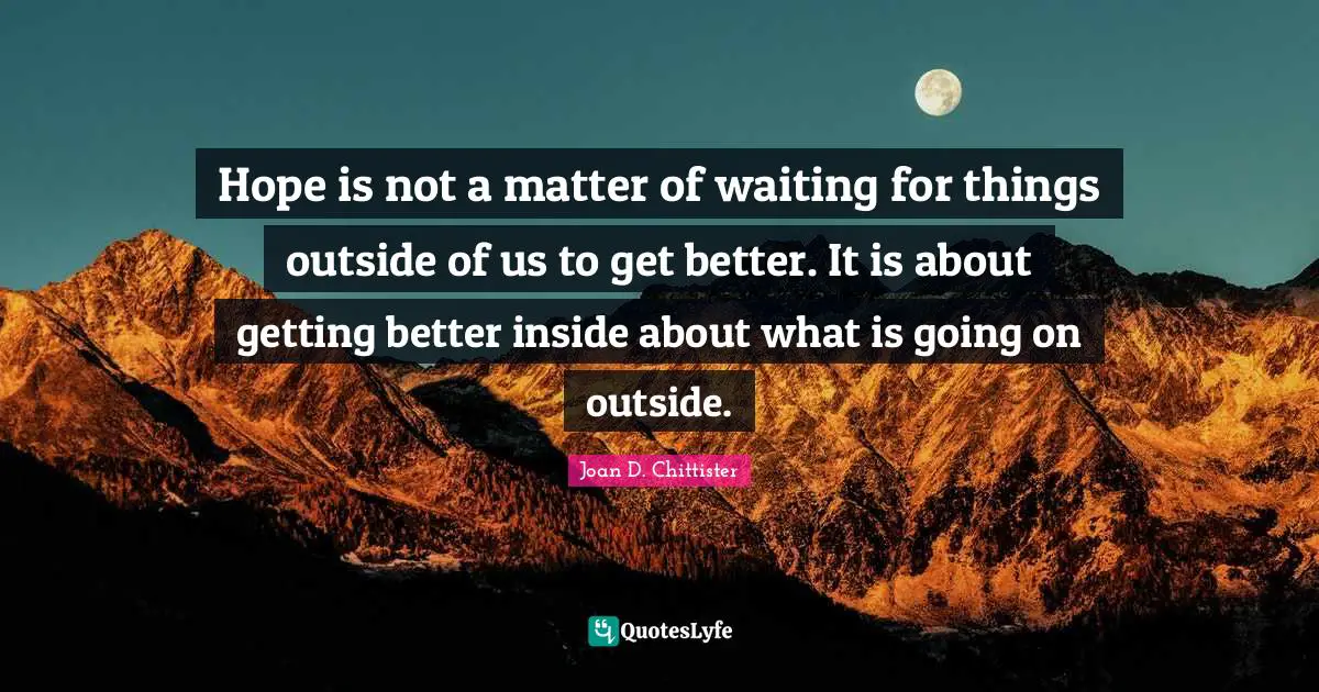 Joan D. Chittister Quotes: "Hope is not a matter of waiting for things outside of us to get better. It is about getting better inside about what is going on outside."