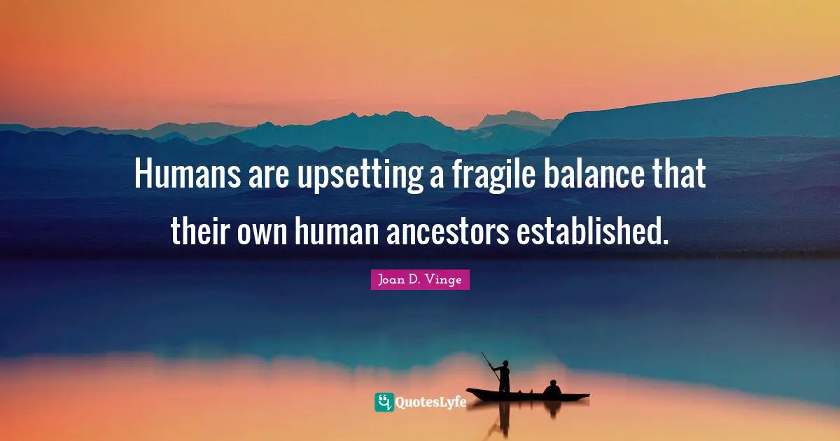 Humans are upsetting a fragile balance that their own human ancestors established.