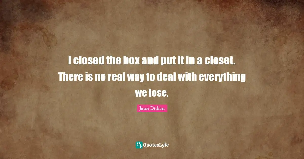 I closed the box and put it in a closet. There is no real way to deal with everything we lose.