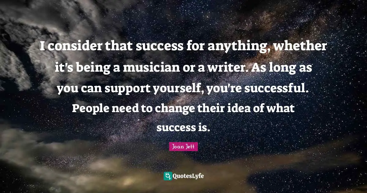 I consider that success for anything, whether it's being a musician or a writer. As long as you can support yourself, you're successful. People need to change their idea of what success is.