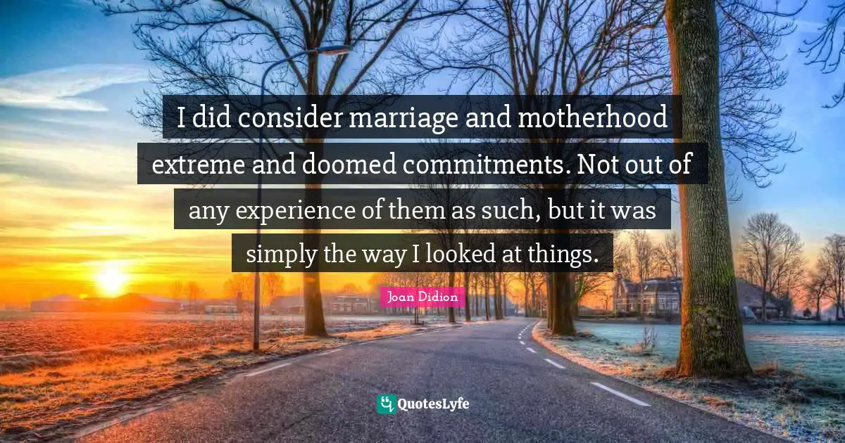 I did consider marriage and motherhood extreme and doomed commitments. Not out of any experience of them as such, but it was simply the way I looked at things.