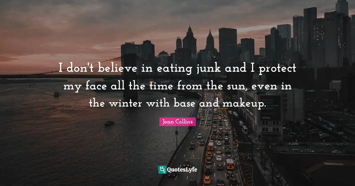 I don't believe in eating junk and I protect my face all the time from the sun, even in the winter with base and makeup.