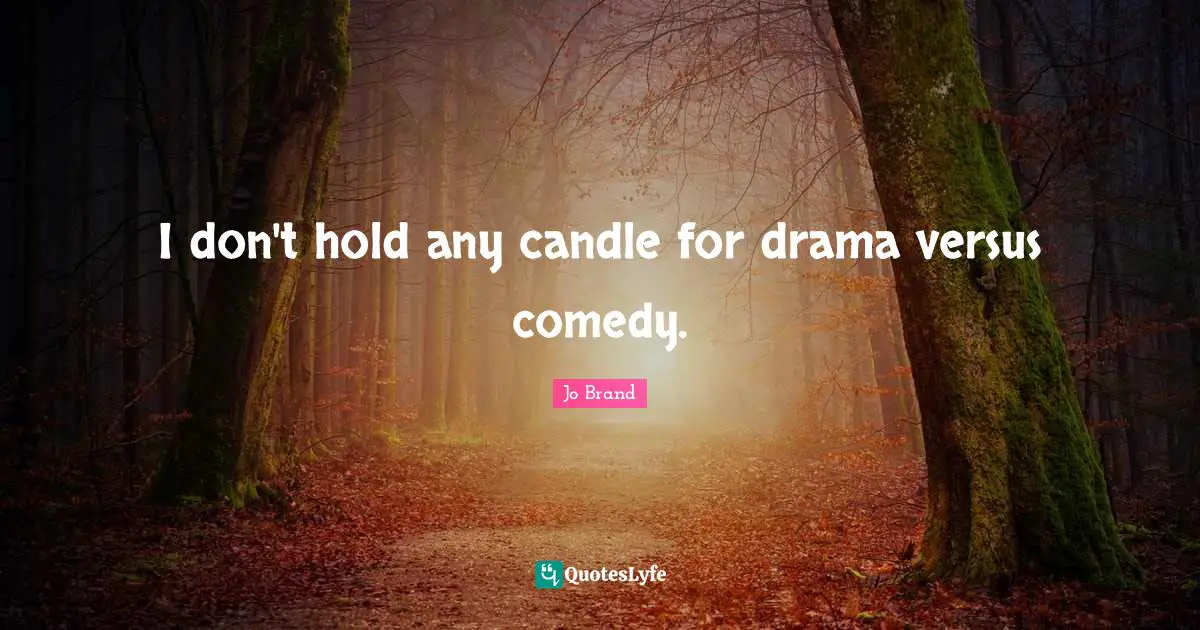 I don't hold any candle for drama versus comedy.