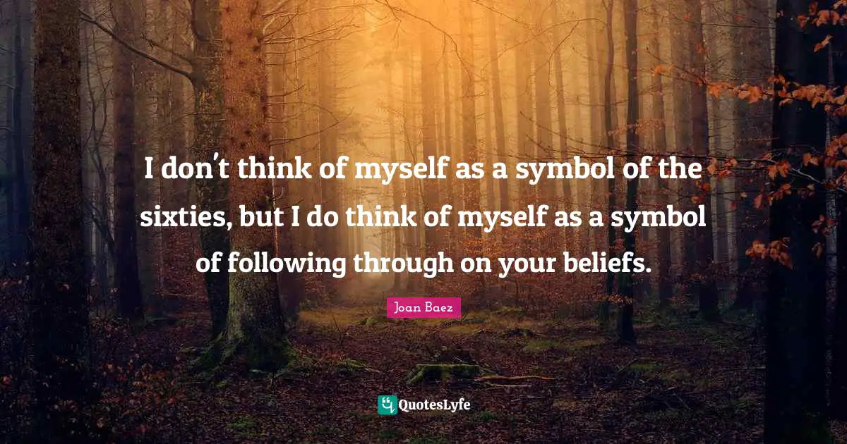 Joan Baez Quotes: "I don't think of myself as a symbol of the sixties, but I do think of myself as a symbol of following through on your beliefs."