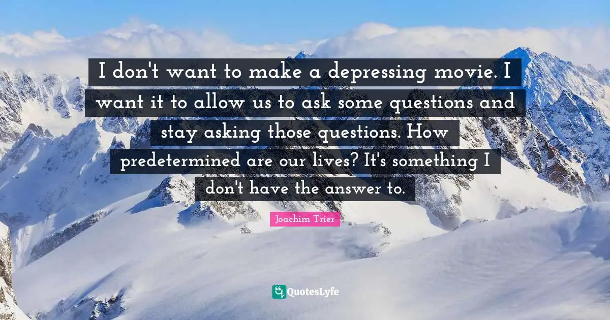 I don't want to make a depressing movie. I want it to allow us to ask some questions and stay asking those questions. How predetermined are our lives? It's something I don't have the answer to.