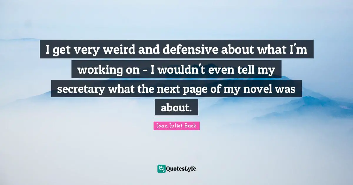 I get very weird and defensive about what I'm working on - I wouldn't even tell my secretary what the next page of my novel was about.