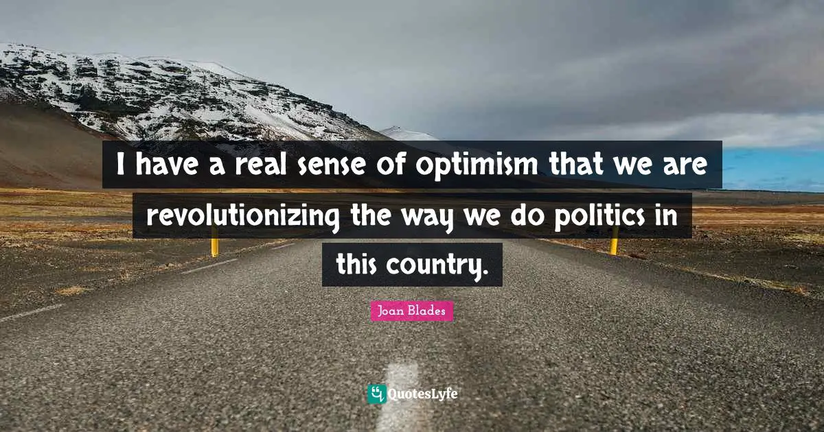 I have a real sense of optimism that we are revolutionizing the way we do politics in this country.
